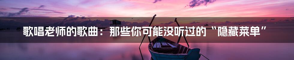 歌唱老师的歌曲：那些你可能没听过的“隐藏菜单”