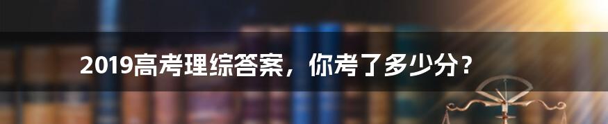 2019高考理综答案，你考了多少分？