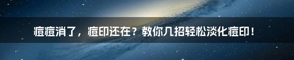 痘痘消了，痘印还在？教你几招轻松淡化痘印！