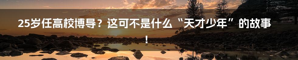 25岁任高校博导？这可不是什么“天才少年”的故事！