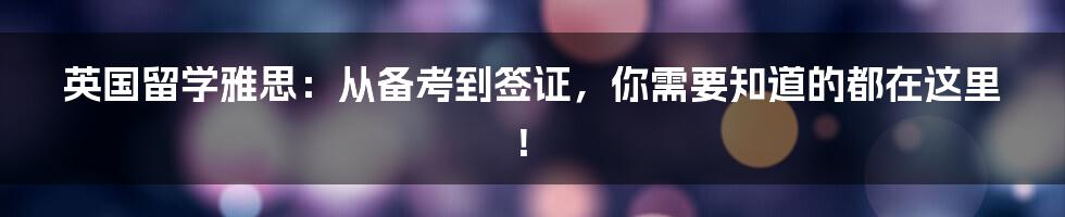 英国留学雅思：从备考到签证，你需要知道的都在这里！