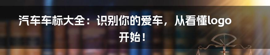 汽车车标大全：识别你的爱车，从看懂logo开始！