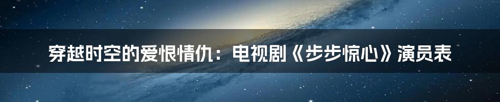 穿越时空的爱恨情仇：电视剧《步步惊心》演员表