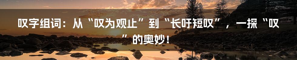 叹字组词：从“叹为观止”到“长吁短叹”，一探“叹”的奥妙！