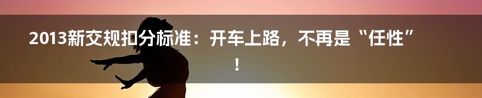 2013新交规扣分标准：开车上路，不再是“任性”！