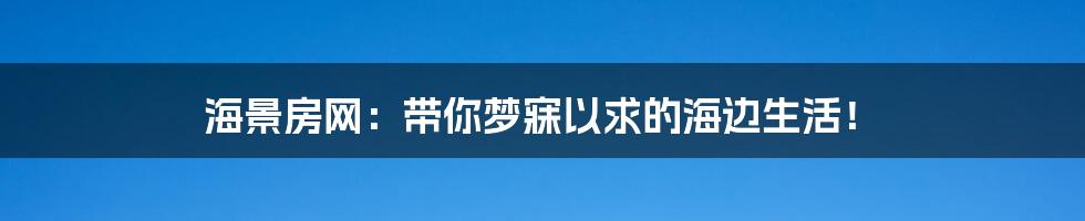 海景房网：带你梦寐以求的海边生活！