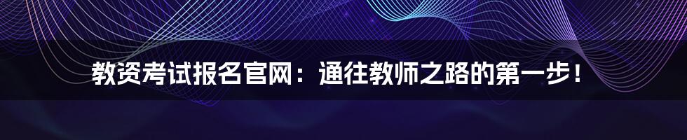 教资考试报名官网：通往教师之路的第一步！