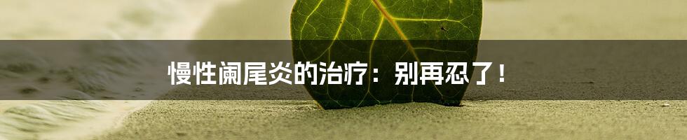 慢性阑尾炎的治疗：别再忍了！