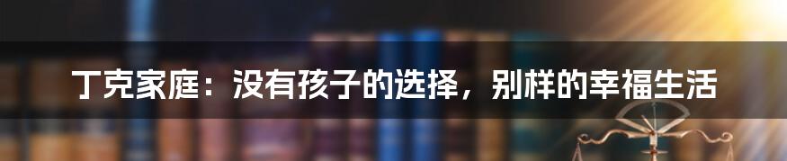 丁克家庭：没有孩子的选择，别样的幸福生活