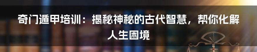 奇门遁甲培训：揭秘神秘的古代智慧，帮你化解人生困境