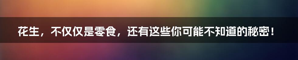 花生，不仅仅是零食，还有这些你可能不知道的秘密！