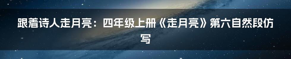 跟着诗人走月亮：四年级上册《走月亮》第六自然段仿写