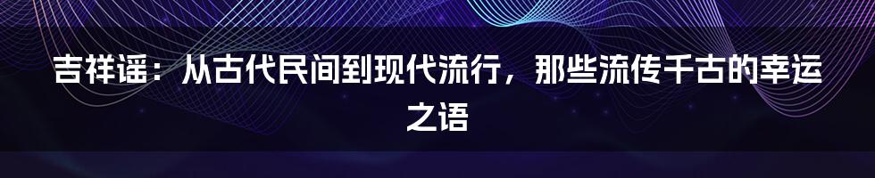 吉祥谣：从古代民间到现代流行，那些流传千古的幸运之语