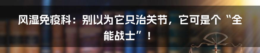 风湿免疫科：别以为它只治关节，它可是个“全能战士”！