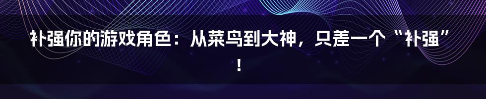 补强你的游戏角色：从菜鸟到大神，只差一个“补强”！