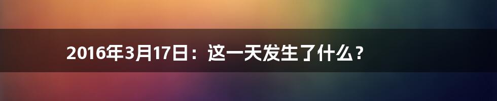 2016年3月17日：这一天发生了什么？