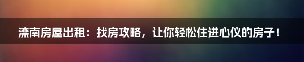 滦南房屋出租：找房攻略，让你轻松住进心仪的房子！