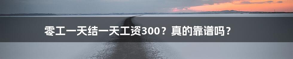 零工一天结一天工资300？真的靠谱吗？