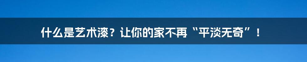 什么是艺术漆？让你的家不再“平淡无奇”！