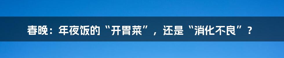 春晚：年夜饭的“开胃菜”，还是“消化不良”？