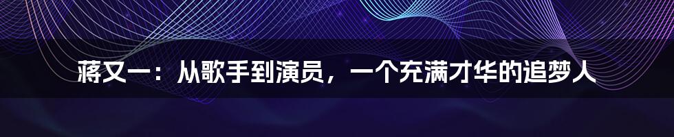 蒋又一：从歌手到演员，一个充满才华的追梦人