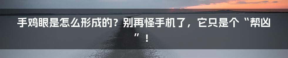 手鸡眼是怎么形成的？别再怪手机了，它只是个“帮凶”！