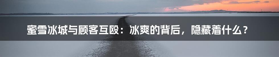 蜜雪冰城与顾客互殴：冰爽的背后，隐藏着什么？