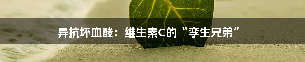 异抗坏血酸：维生素C的“孪生兄弟”