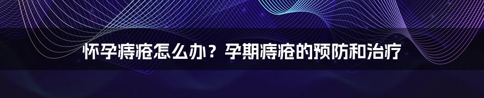 怀孕痔疮怎么办？孕期痔疮的预防和治疗