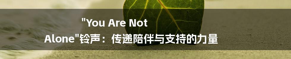 "You Are Not Alone"铃声：传递陪伴与支持的力量