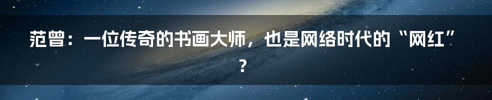 范曾：一位传奇的书画大师，也是网络时代的“网红”？