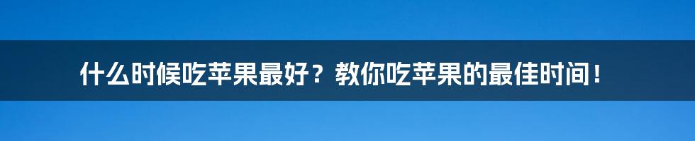 什么时候吃苹果最好？教你吃苹果的最佳时间！