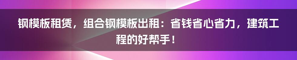 钢模板租赁，组合钢模板出租：省钱省心省力，建筑工程的好帮手！