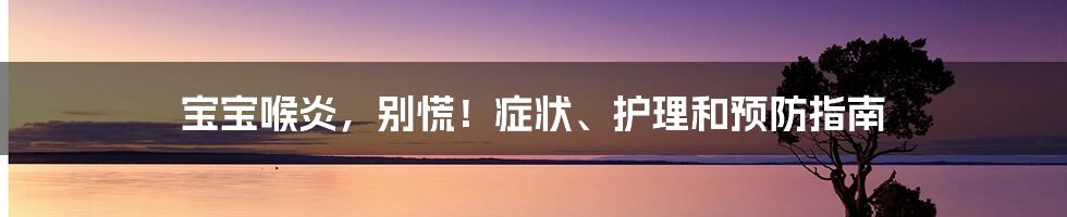 宝宝喉炎，别慌！症状、护理和预防指南