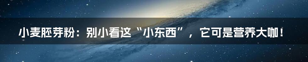 小麦胚芽粉：别小看这“小东西”，它可是营养大咖！