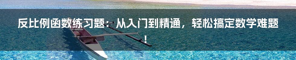 反比例函数练习题：从入门到精通，轻松搞定数学难题！