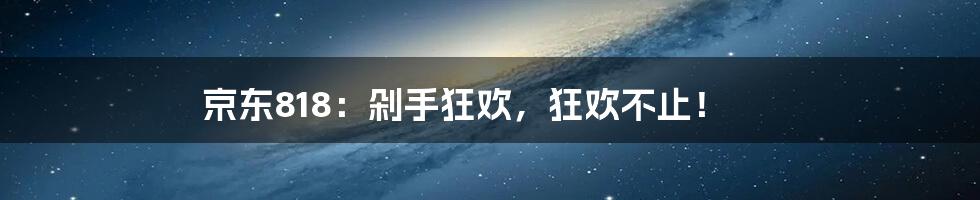 京东818：剁手狂欢，狂欢不止！