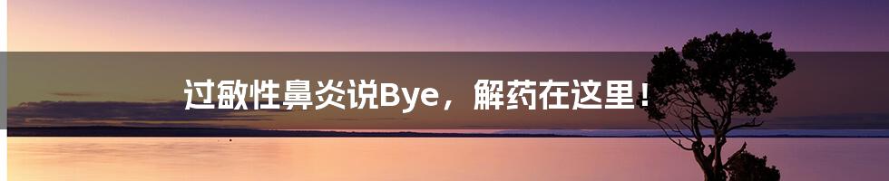 过敏性鼻炎说Bye，解药在这里！