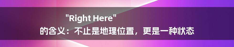 "Right Here" 的含义：不止是地理位置，更是一种状态