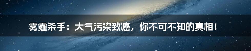 雾霾杀手：大气污染致癌，你不可不知的真相！