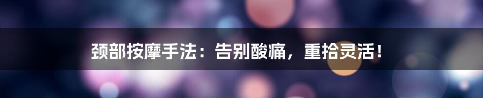 颈部按摩手法：告别酸痛，重拾灵活！