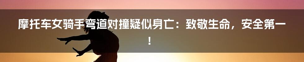 摩托车女骑手弯道对撞疑似身亡：致敬生命，安全第一！