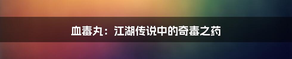 血毒丸：江湖传说中的奇毒之药