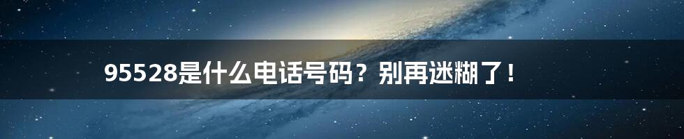 95528是什么电话号码？别再迷糊了！