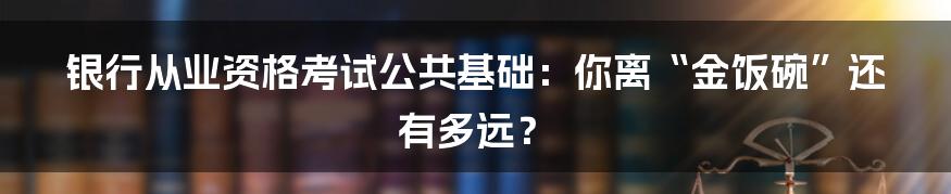 银行从业资格考试公共基础：你离“金饭碗”还有多远？