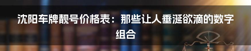 沈阳车牌靓号价格表：那些让人垂涎欲滴的数字组合