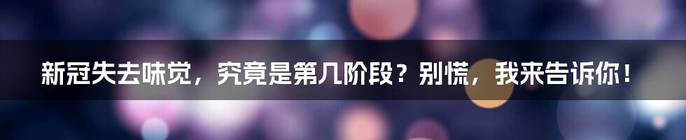 新冠失去味觉，究竟是第几阶段？别慌，我来告诉你！