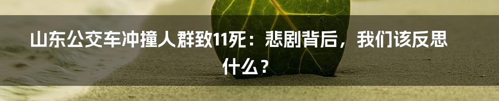 山东公交车冲撞人群致11死：悲剧背后，我们该反思什么？