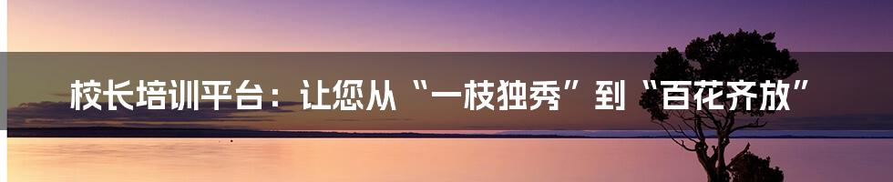 校长培训平台：让您从“一枝独秀”到“百花齐放”