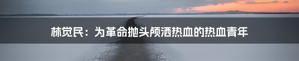 林觉民：为革命抛头颅洒热血的热血青年